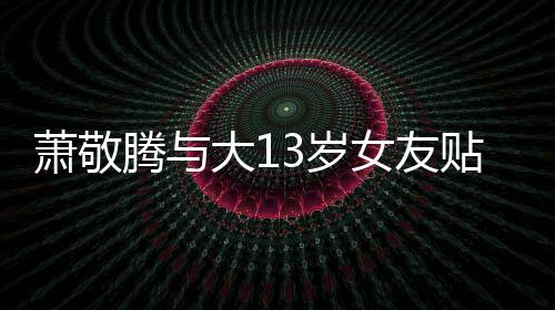 大1目中腾与贴脸女友关系承认 节间接萧敬自拍3岁